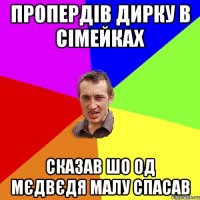 пропердів дирку в сімейках сказав шо од мєдвєдя малу спасав