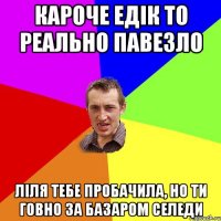 Кароче Едік то реально павезло Ліля тебе пробачила, но ти говно за базаром селеди