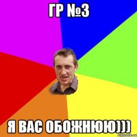 гр №3 я вас обожнюю)))