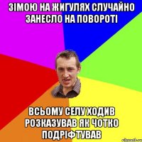 зімою на жигулях случайно занесло на повороті всьому селу ходив розказував як чотко подріфтував