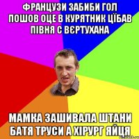 Французи забиби гол пошов оце в курятник цїбав півня с вєртухана мамка зашивала штани Батя труси а хірург яйця