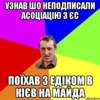 УЗНАВ ШО НЕПОДПИСАЛИ АСОЦІАЦІЮ З ЄС ПОЇХАВ З ЕДІКОМ В КІЄВ НА МАЙДА