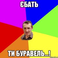 єбать ти буравель...!