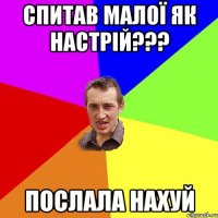 Спитав малої як настрій??? Послала нахуй