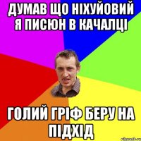 ДУМАВ ЩО НІХУЙОВИЙ Я ПИСЮН В КАЧАЛЦІ ГОЛИЙ ГРІФ БЕРУ НА ПІДХІД