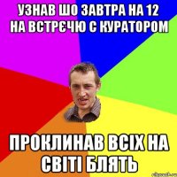 Узнав шо завтра на 12 на встрєчю с куратором проклинав всіх на світі блять