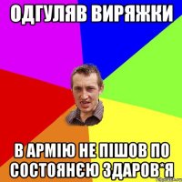 одгуляв виряжки в армію не пішов по состоянєю здаров*я