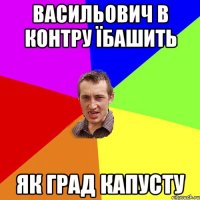 васильович в контру їбашить як град капусту