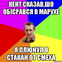 кент сказав,шо обісрався в марухе я плюнул в стакан от смеха