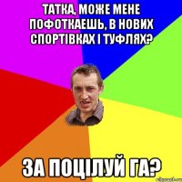 Татка, може мене пофоткаешь, В нових спортівках і туфлях? За поцілуй га?