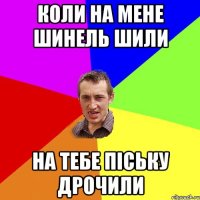 КОЛИ НА МЕНЕ ШИНЕЛЬ ШИЛИ НА ТЕБЕ ПІСЬКУ ДРОЧИЛИ