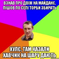 Взнав про двіж на майданє, пішов по селі торби збирать Хулє, там казали хавчик на шару дають