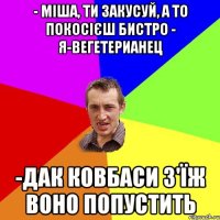 - Міша, ти закусуй, а то покосієш бистро - Я-вегетерианец -Дак ковбаси з'їж воно попустить