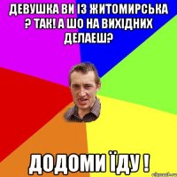 Девушка ви із житомирська ? Так! А шо на вихідних делаеш? Додоми їду !