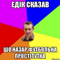 Едік сказав шо назар футбольна простітутка