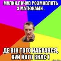 Малий,почав розмовлять з матюками . Де вiн того набрався, Хуй його знає !