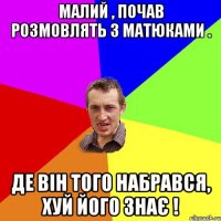 Малий , почав розмовлять з матюками . Де вiн того набрався, Хуй його знає !