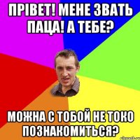 ПРІВЕТ! МЕНЕ ЗВАТЬ ПАЦА! А ТЕБЕ? МОЖНА С ТОБОЙ НЕ ТОКО ПОЗНАКОМИТЬСЯ?