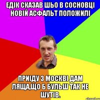 Едік сказав шьо в сосновці новій асфальт положилі Приіду з москві дам ляща,що б бульш так не шутів.