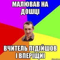 МАЛЮВАВ НА ДОШЦІ ВЧИТЕЛЬ ПІДІЙШОВ І ВПЕРІЩИІ