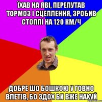 Їхав на Яві, перепутав тормоз і сцеплення, зробив стоппі на 120 км/ч добре шо бошкою у говно влетів, бо здох би вже нахуй