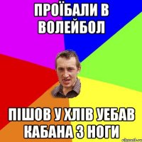 ПРОЇБАЛИ В ВОЛЕЙБОЛ ПIШОВ У ХЛIВ УЕБАВ КАБАНА З НОГИ