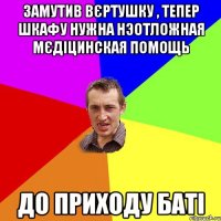 Замутив вєртушку , тепер шкафу нужна нэотложная мєдіцинская помощь до приходу баті