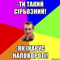 -Ти такий сірьозний! -Як Ікарус наповороті!