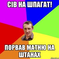 СІВ НА ШПАГАТ! ПОРВАВ МАТНЮ НА ШТАНАХ