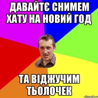 Давайтє снимем хату на новий год та віджучим тьолочек