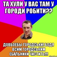 ТА ХУЛИ У ВАС ТАМ У ГОРОДИ РОБИТИ?? ДОВБОЕБЫ ГОРОДСЬКИ! БОДЯ ВСИМ ГОРОДСЬКИМ ЕБАЛЬНИКИ ЧИСТИТЬ!!!