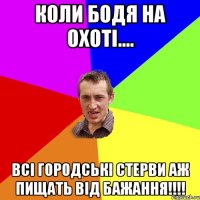 КОЛИ БОДЯ НА ОХОТІ.... ВСІ ГОРОДСЬКІ СТЕРВИ АЖ ПИЩАТЬ ВІД БАЖАННЯ!!!!