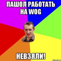 ПАШОЛ РАБОТАТЬ НА WOG НЕВЗЯЛИ!