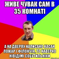 Живе чувак сам в 35 комнаті А на дверях написано Касан Пожар і Філончік, то наверно нівідімі собутильніки