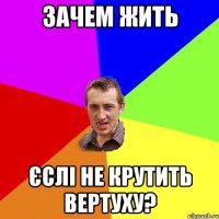 зачем жить єслі не крутить вертуху?