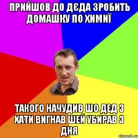 Прийшов до дєда зробить домашку по химиї такого начудив шо дед з хати вигнав шей убирав 3 дня