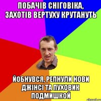 Побачiв снiговiка, захотiв вертуху крутануть йобнувся, репнули нови джiнсi та пуховик подмишкой