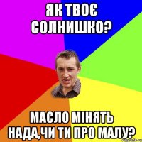 Як твоє солнишко? масло мінять нада,чи ти про малу?