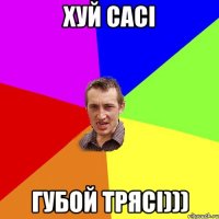 ХУЙ САСІ ГУБОЙ ТРЯСІ)))