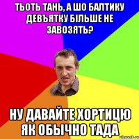 Тьоть Тань, а шо Балтику девъятку бiльше не завозять? ну давайте хортицю як обычно тада