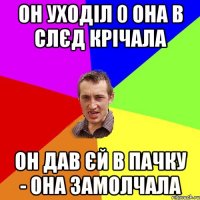 ОН УХОДІЛ 0 ОНА В СЛЄД КРІЧАЛА ОН ДАВ ЄЙ В ПАЧКУ - ОНА ЗАМОЛЧАЛА