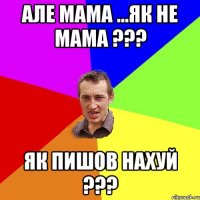 але мама ...як не мама ??? як пишов нахуй ???