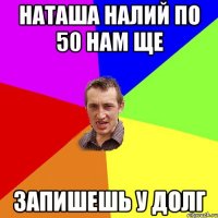 наташа налий по 50 нам ще запишешь у долг