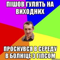 ПІШОВ ГУЛЯТЬ НА ВИХОДНИХ ПРОСНУВСЯ В СЕРЕДУ В БОЛНІЦЕ З ГІПСОМ