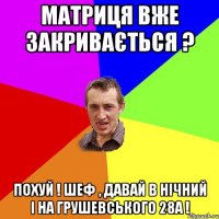 Матриця вже закривається ? Похуй ! Шеф , давай в нічний і на Грушевського 28А !