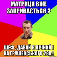 Матриця вже закривається ? Шеф , давай в нічний і на Грушевського 28А !