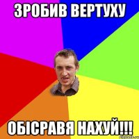 Зробив вертуху Обісравя нахуй!!!