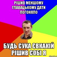 Рішив меншому Главацькому дати погоняло будь сука Євкакій рішив собі я