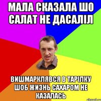 мала сказала шо салат не дасаліл вишмарклявся в тарілку шоб жизнь сахаром не казалась