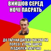 ВИЙШОВ СЕРЕД НОЧІ ПАСРАТЬ ДО ТАЛЧКА ДАЛЕКО НАСРАВ НА ПОРОЗІ. УТРОМ ШАРІК ПІЗДЮЛЄЙ ПАЛУЧИВ